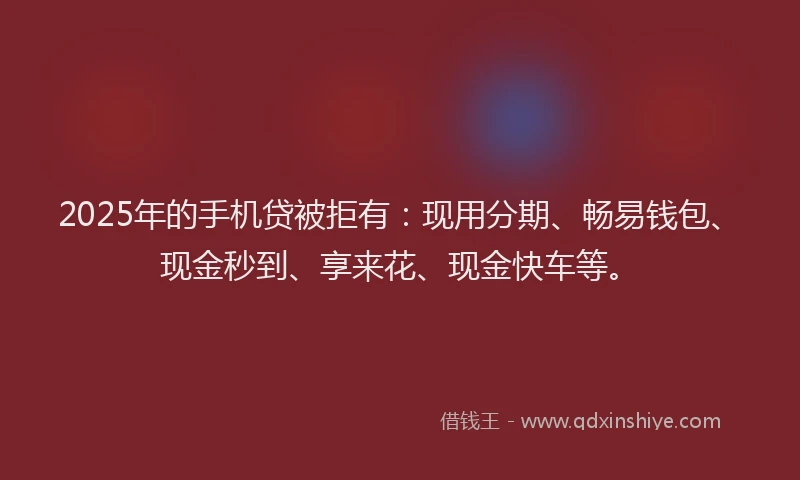 2025年的手机贷被拒有：现用分期、畅易钱包、现金秒到、享来花、现金快车等。