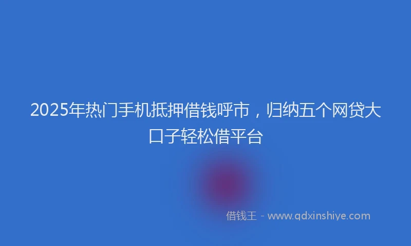 2025年热门手机抵押借钱呼市，归纳五个网贷大口子轻松借平台
