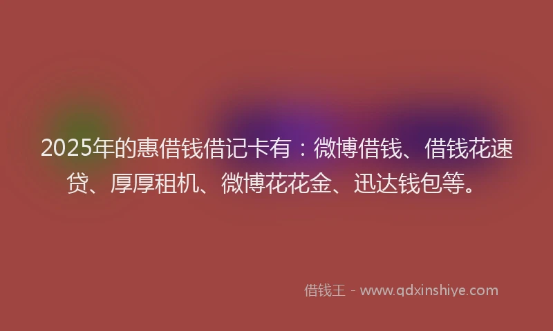 2025年的惠借钱借记卡有：微博借钱、借钱花速贷、厚厚租机、微博花花金、迅达钱包等。