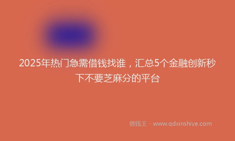 2025年热门急需借钱找谁，汇总5个金融创新秒下不要芝麻分的平台
