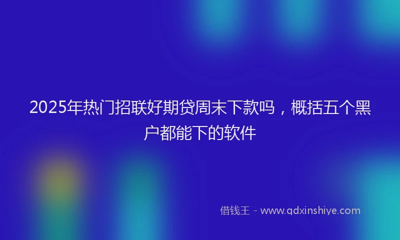 2025年热门招联好期贷周末下款吗，概括五个黑户都能下的软件