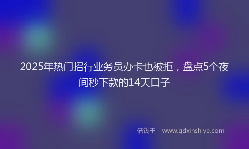 2025年热门招行业务员办卡也被拒，盘点5个夜间秒下款的14天口子