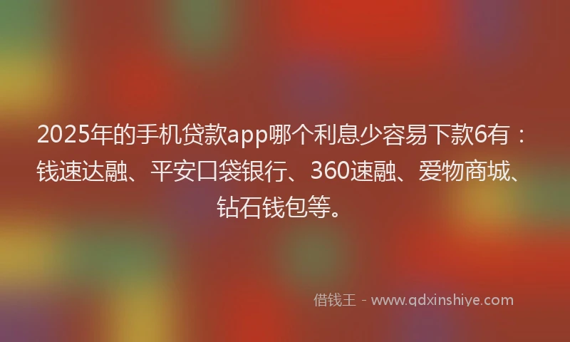 2025年的手机贷款app哪个利息少容易下款6有：钱速达融、平安口袋银行、360速融、爱物商城、钻石钱包等。