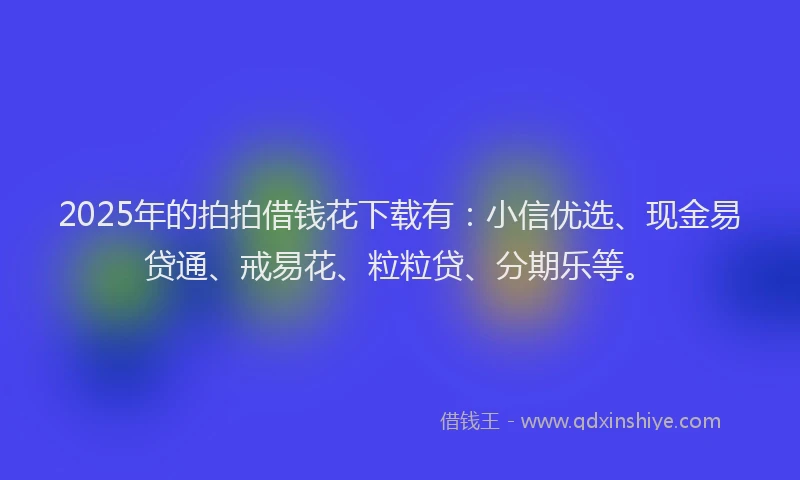 2025年的拍拍借钱花下载有：小信优选、现金易贷通、戒易花、粒粒贷、分期乐等。