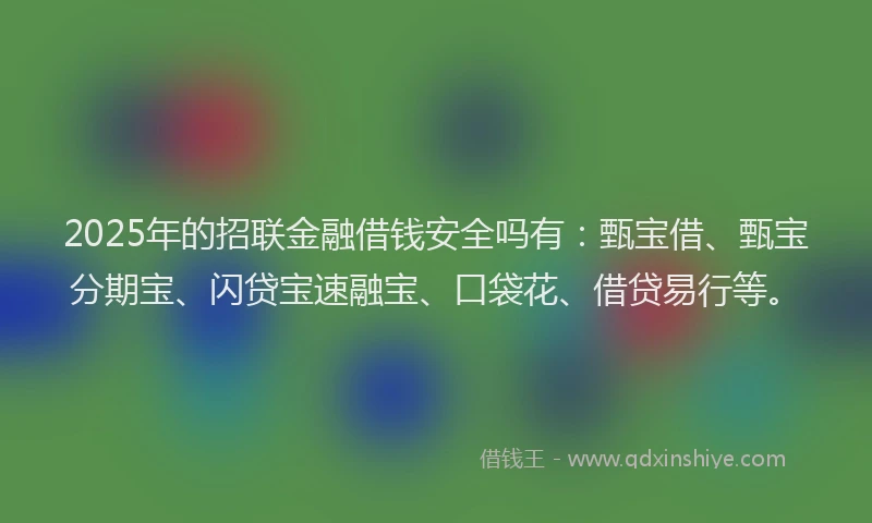 2025年的招联金融借钱安全吗有：甄宝借、甄宝分期宝、闪贷宝速融宝、口袋花、借贷易行等。