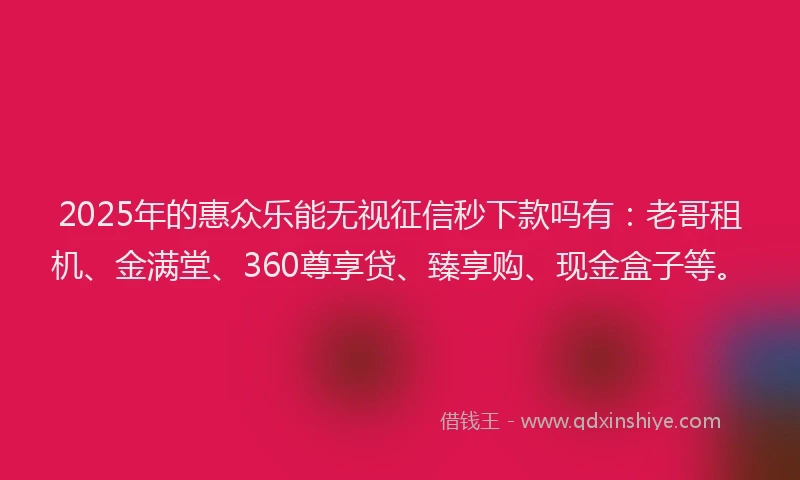 2025年的惠众乐能无视征信秒下款吗有：老哥租机、金满堂、360尊享贷、臻享购、现金盒子等。