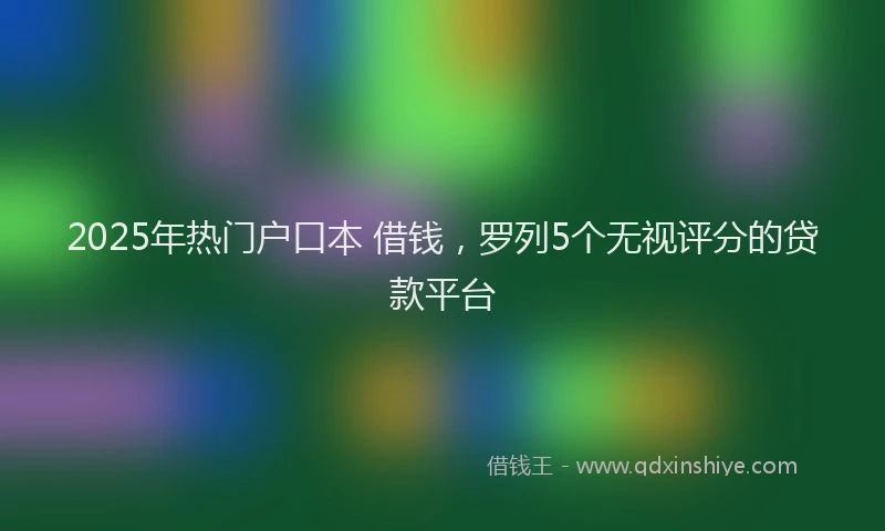 2025年热门户口本 借钱，罗列5个无视评分的贷款平台