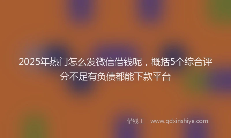 2025年热门怎么发微信借钱呢，概括5个综合评分不足有负债都能下款平台