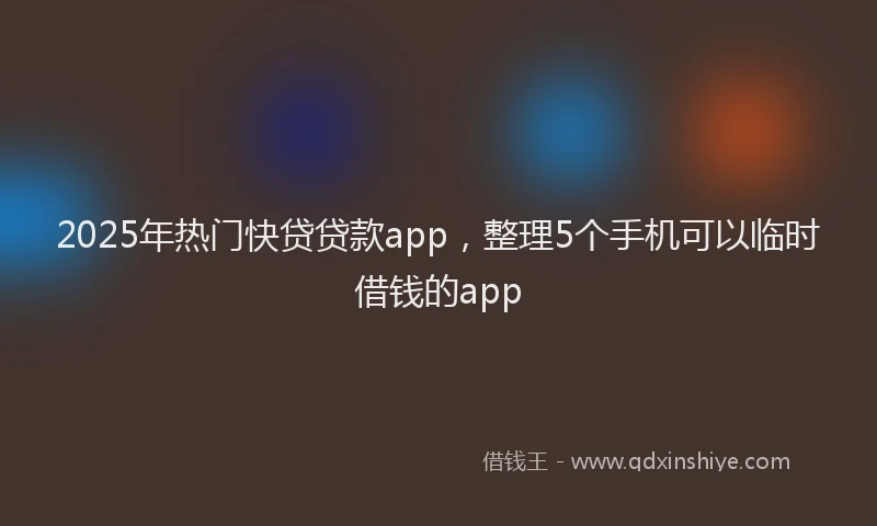 2025年热门快贷贷款app，整理5个手机可以临时借钱的app