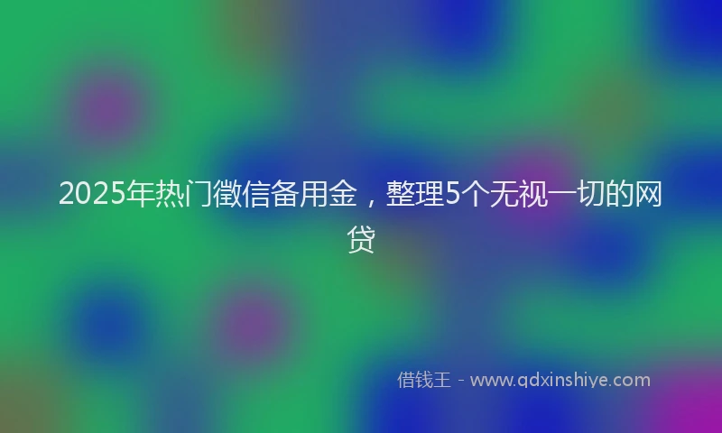 2025年热门徵信备用金，整理5个无视一切的网贷