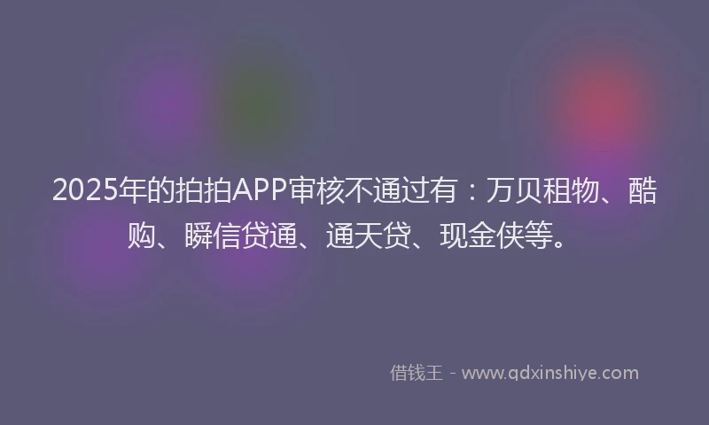 2025年的拍拍APP审核不通过有：万贝租物、酷购、瞬信贷通、通天贷、现金侠等。
