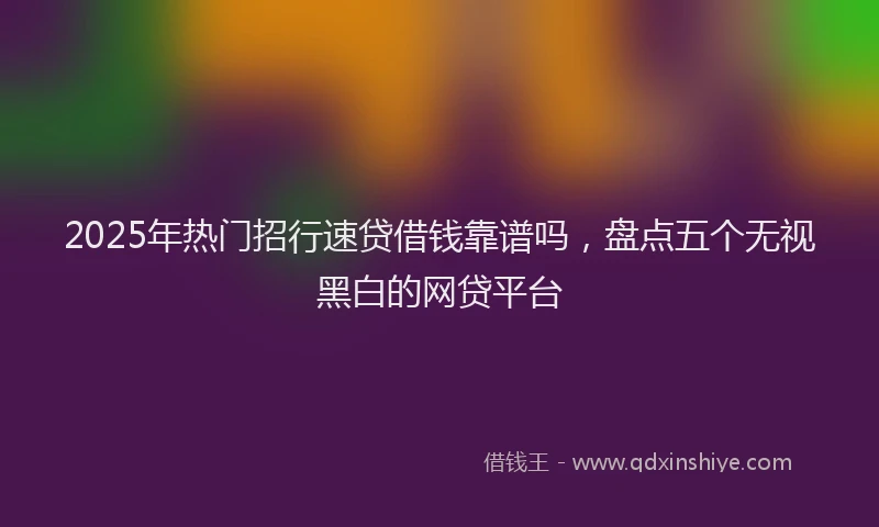 2025年热门招行速贷借钱靠谱吗，盘点五个无视黑白的网贷平台