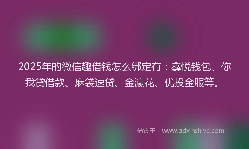 2025年的微信趣借钱怎么绑定有：鑫悦钱包、你我贷借款、麻袋速贷、金瀛花、优投金服等。