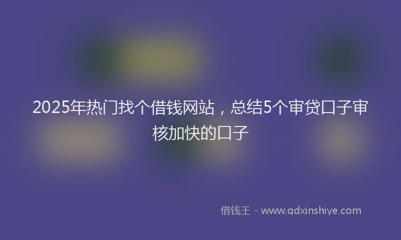 2025年热门找个借钱网站，总结5个审贷口子审核加快的口子