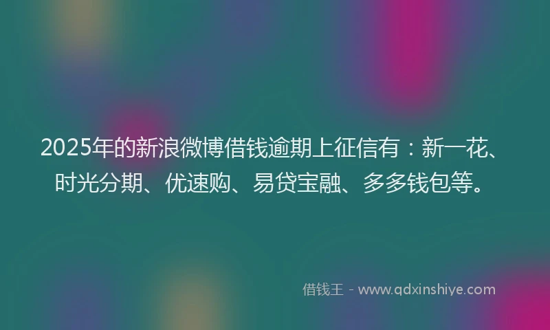 2025年的新浪微博借钱逾期上征信有：新一花、时光分期、优速购、易贷宝融、多多钱包等。