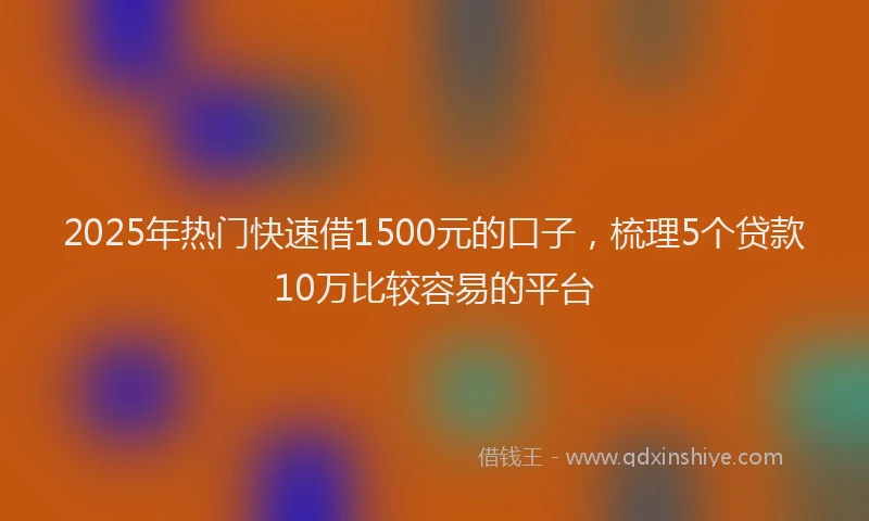 2025年热门快速借1500元的口子，梳理5个贷款10万比较容易的平台