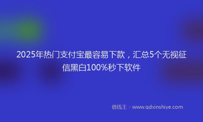 2025年热门支付宝最容易下款，汇总5个无视征信黑白100%秒下软件