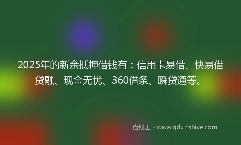 2025年的新余抵押借钱有：信用卡易借、快易借贷融、现金无忧、360借条、瞬贷通等。
