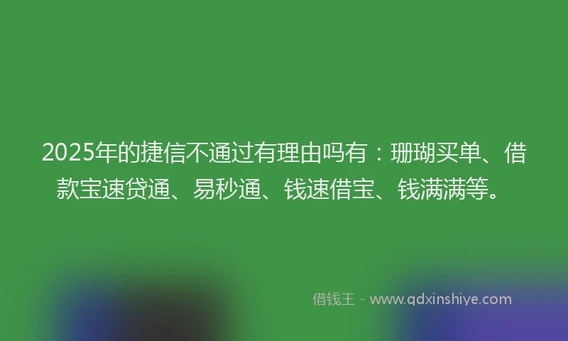 2025年的捷信不通过有理由吗有：珊瑚买单、借款宝速贷通、易秒通、钱速借宝、钱满满等。