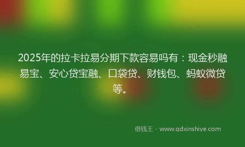 2025年的拉卡拉易分期下款容易吗有：现金秒融易宝、安心贷宝融、口袋贷、财钱包、蚂蚁微贷等。