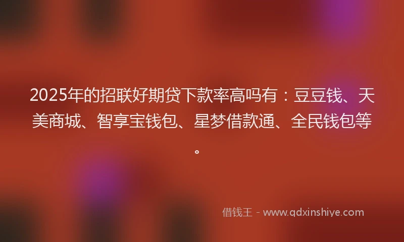 2025年的招联好期贷下款率高吗有：豆豆钱、天美商城、智享宝钱包、星梦借款通、全民钱包等。