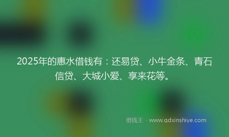 2025年的惠水借钱有：还易贷、小牛金条、青石信贷、大城小爱、享来花等。