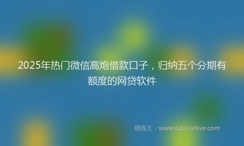2025年热门微信高炮借款口子，归纳五个分期有额度的网贷软件