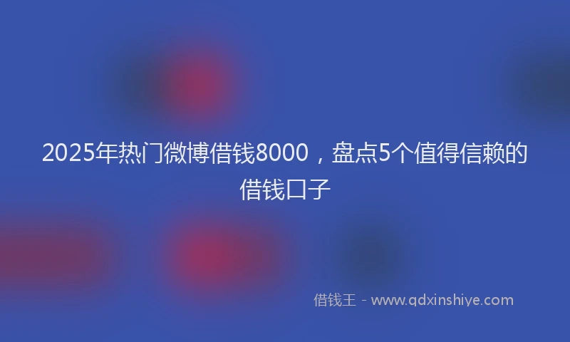 2025年热门微博借钱8000，盘点5个值得信赖的借钱口子