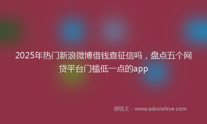 2025年热门新浪微博借钱查征信吗，盘点五个网贷平台门槛低一点的app