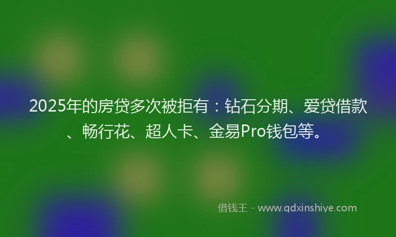 2025年的房贷多次被拒有：钻石分期、爱贷借款、畅行花、超人卡、金易Pro钱包等。