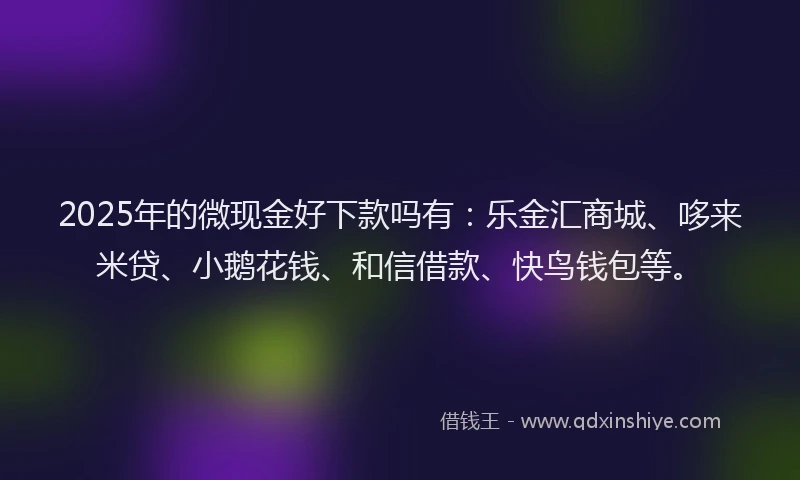 2025年的微现金好下款吗有：乐金汇商城、哆来米贷、小鹅花钱、和信借款、快鸟钱包等。