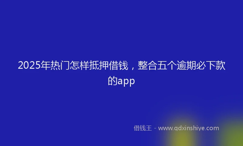 2025年热门怎样抵押借钱，整合五个逾期必下款的app