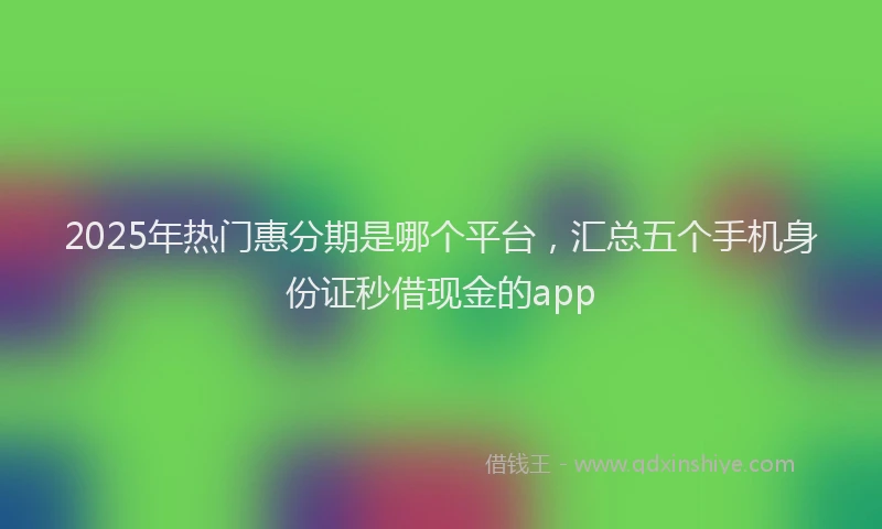 2025年热门惠分期是哪个平台，汇总五个手机身份证秒借现金的app