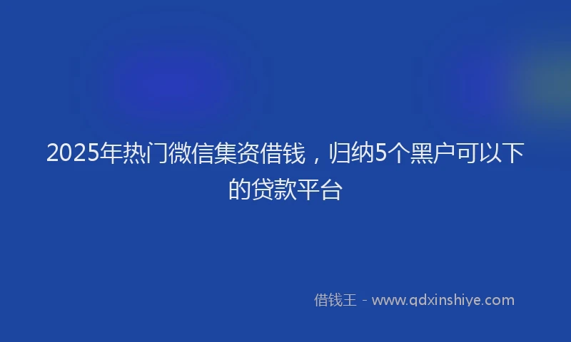 2025年热门微信集资借钱，归纳5个黑户可以下的贷款平台