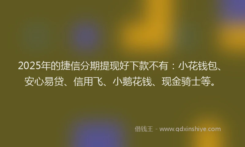 2025年的捷信分期提现好下款不有：小花钱包、安心易贷、信用飞、小鹅花钱、现金骑士等。