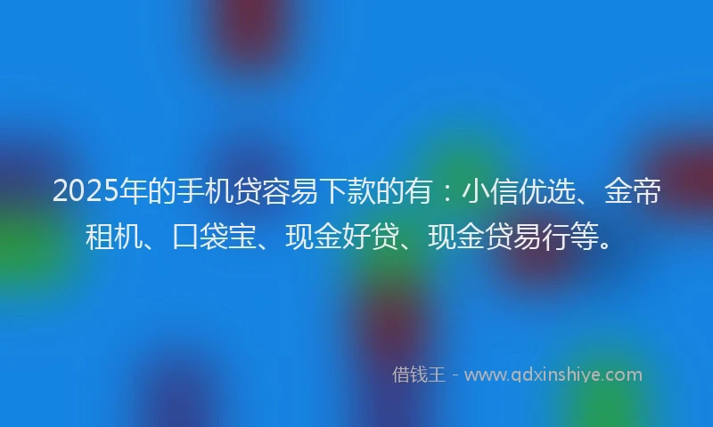 2025年的手机贷容易下款的有：小信优选、金帝租机、口袋宝、现金好贷、现金贷易行等。