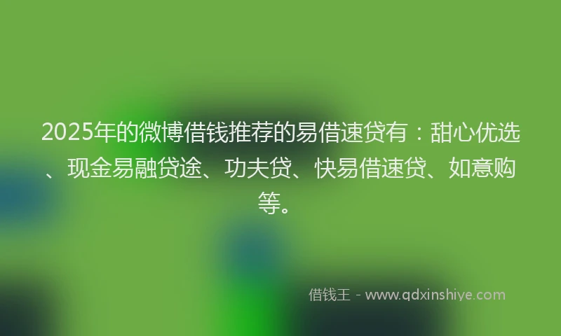 2025年的微博借钱推荐的易借速贷有：甜心优选、现金易融贷途、功夫贷、快易借速贷、如意购等。