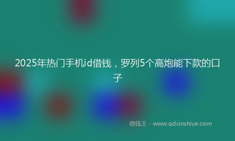 2025年热门手机id借钱，罗列5个高炮能下款的口子