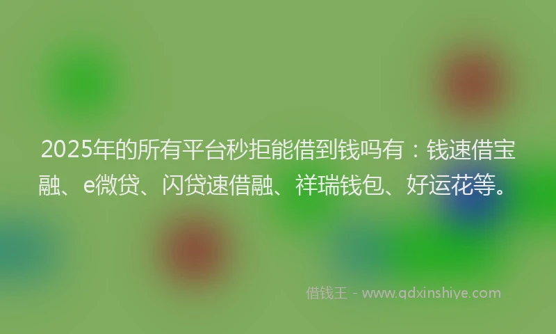 2025年的所有平台秒拒能借到钱吗有：钱速借宝融、e微贷、闪贷速借融、祥瑞钱包、好运花等。