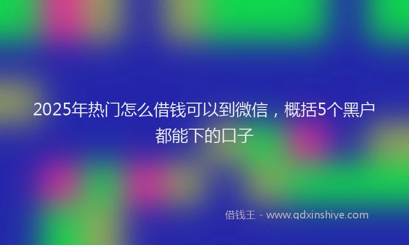 2025年热门怎么借钱可以到微信，概括5个黑户都能下的口子