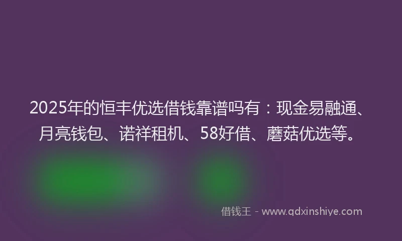 2025年的恒丰优选借钱靠谱吗有：现金易融通、月亮钱包、诺祥租机、58好借、蘑菇优选等。