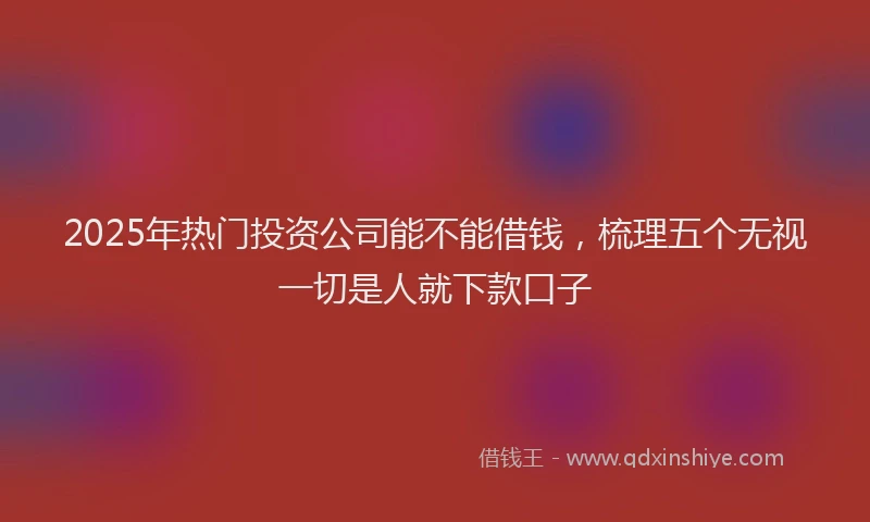 2025年热门投资公司能不能借钱，梳理五个无视一切是人就下款口子