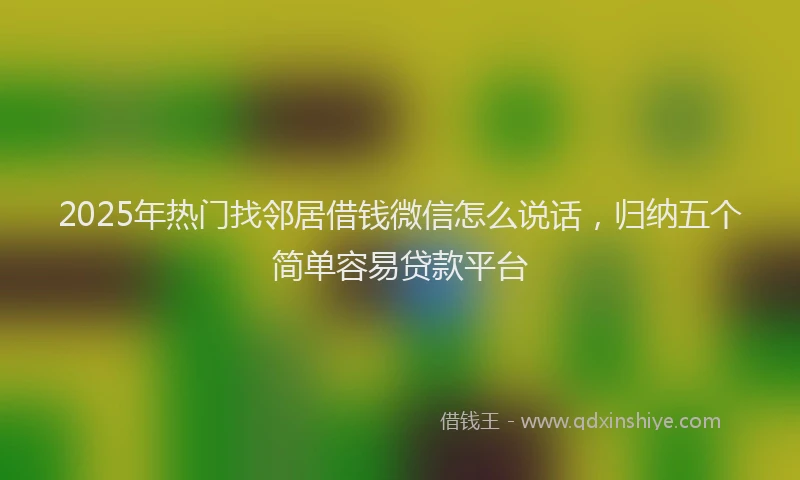 2025年热门找邻居借钱微信怎么说话，归纳五个简单容易贷款平台