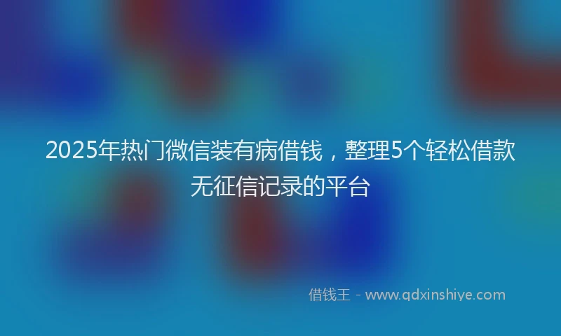 2025年热门微信装有病借钱，整理5个轻松借款无征信记录的平台