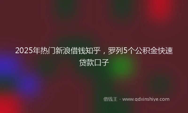 2025年热门新浪借钱知乎，罗列5个公积金快速贷款口子