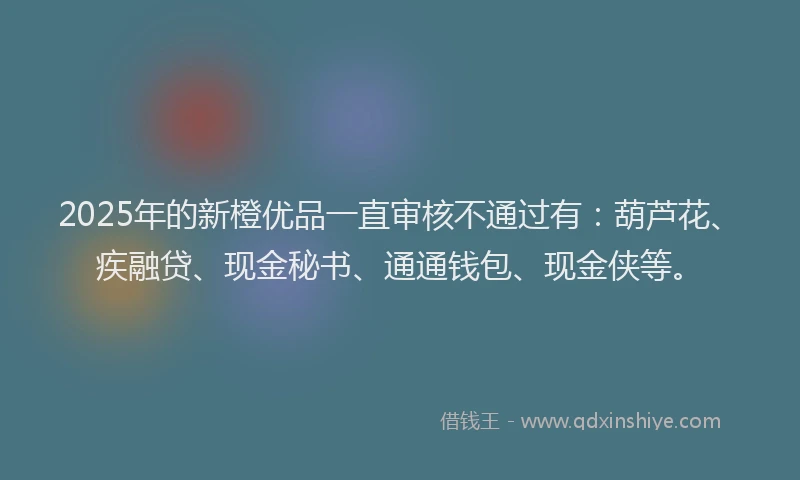 2025年的新橙优品一直审核不通过有：葫芦花、疾融贷、现金秘书、通通钱包、现金侠等。