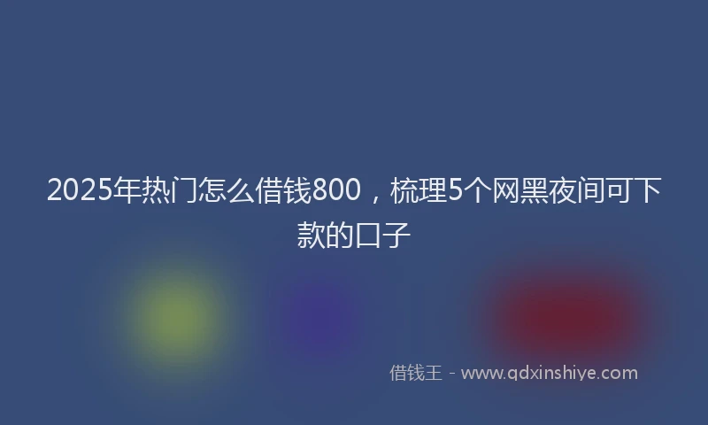 2025年热门怎么借钱800，梳理5个网黑夜间可下款的口子