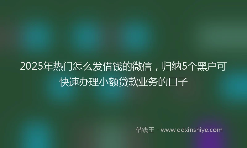 2025年热门怎么发借钱的微信，归纳5个黑户可快速办理小额贷款业务的口子