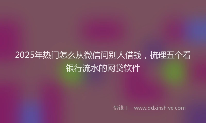 2025年热门怎么从微信问别人借钱，梳理五个看银行流水的网贷软件