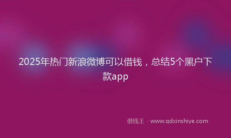 2025年热门新浪微博可以借钱，总结5个黑户下款app